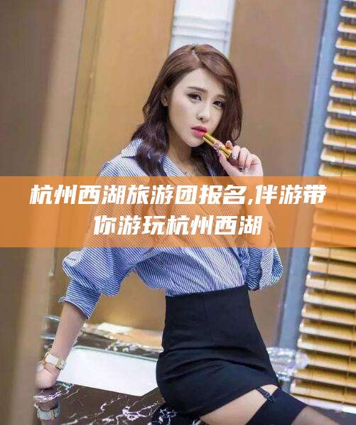 开原杭州西湖旅游团报名,伴游带你游玩杭州西湖
