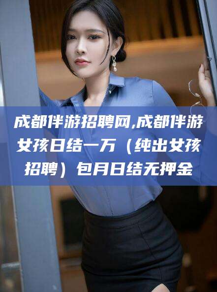 开原成都伴游招聘网,成都伴游女孩日结一万（纯出女孩招聘）包月日结无押金