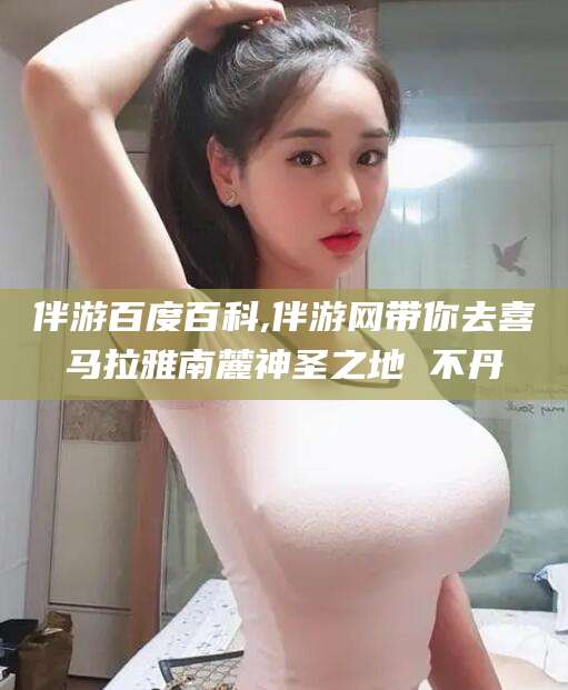 开原伴游百度百科,伴游网带你去喜马拉雅南麓神圣之地 不丹