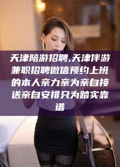 开原天津陪游招聘,天津伴游兼职招聘微信预约上班的本人亲力亲为亲自接送亲自安排只为踏实靠谱