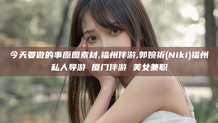 开原今天要做的事原图素材,福州伴游,郭婉祈(Niki)福州私人导游 厦门伴游 美女兼职