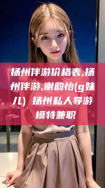 开原扬州伴游价格表,扬州伴游,谢韵怡(g妹儿) 扬州私人导游 模特兼职