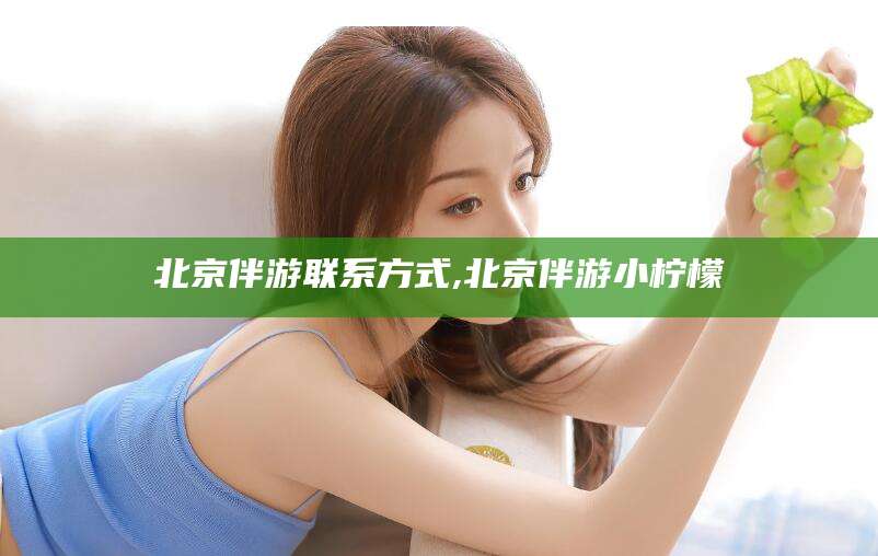 开原北京伴游联系方式,北京伴游小柠檬