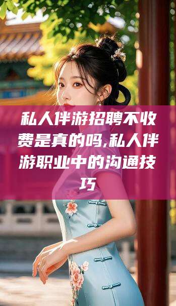开原私人伴游招聘不收费是真的吗,私人伴游职业中的沟通技巧