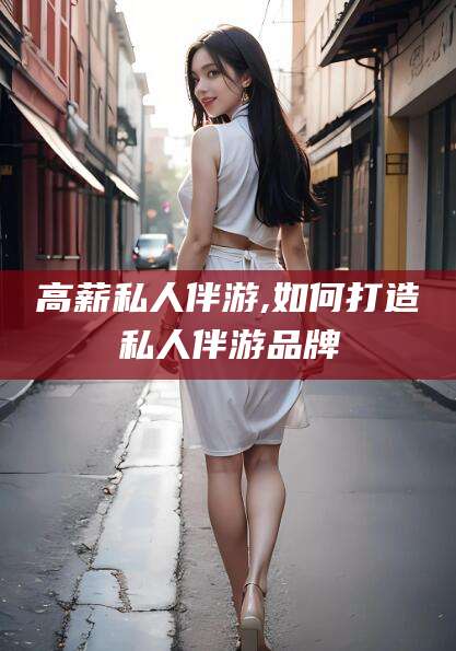 开原高薪私人伴游,如何打造私人伴游品牌