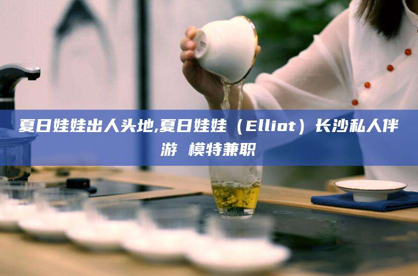 开原夏日娃娃出人头地,夏日娃娃（Elliot）长沙私人伴游 模特兼职