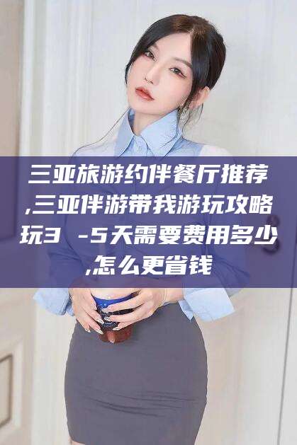 开原三亚旅游约伴餐厅推荐,三亚伴游带我游玩攻略玩3 -5天需要费用多少,怎么更省钱