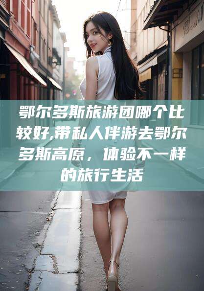 鄂尔多斯旅游团哪个比较好,带私人伴游去鄂尔多斯高原，体验不一样的旅行生活