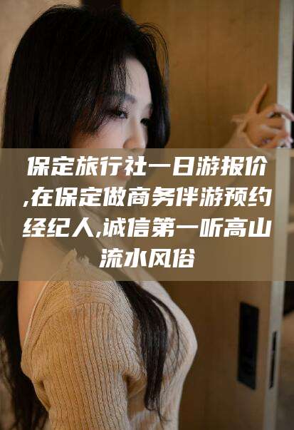 开原保定旅行社一日游报价,在保定做商务伴游预约经纪人,诚信第一听高山流水风俗