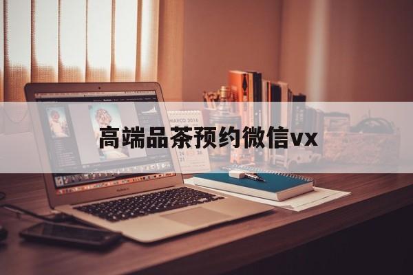 开原关于高端品茶预约微信vx的信息