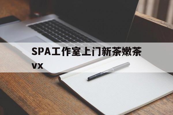 开原广州哪里可以找约茶新茶的品茶地最新资讯（谁能告诉我哪里有开原SPA工作室上门新茶嫩茶vx？）