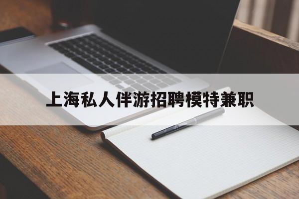 开原关于上海私人伴游招聘模特兼职的信息